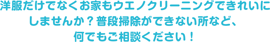 洋服だけでなくお家もウエノクリーニングできれいにしませんか？普段掃除ができない所など、何でもご相談ください！